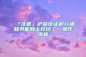 「注意」沪居住证积分通知书能网上打印了！操作流程→