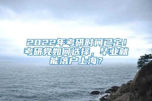 2022年考研时间已定！考研党如何选择，毕业就能落户上海？