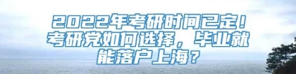 2022年考研时间已定！考研党如何选择，毕业就能落户上海？