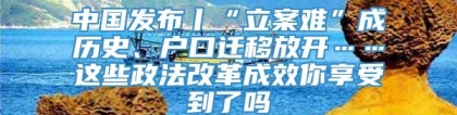 中国发布丨“立案难”成历史、户口迁移放开……这些政法改革成效你享受到了吗