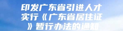 印发广东省引进人才实行《广东省居住证》暂行办法的通知