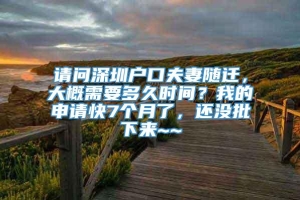 请问深圳户口夫妻随迁，大概需要多久时间？我的申请快7个月了，还没批下来~~