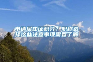 申请居住证积分？职称选择这些注意事项需要了解