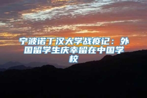 宁波诺丁汉大学战疫记：外国留学生庆幸留在中国学校