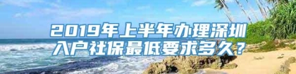 2019年上半年办理深圳入户社保最低要求多久？