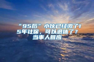 “95后”小伙已经缴了15年社保，可以退休了？当事人回应