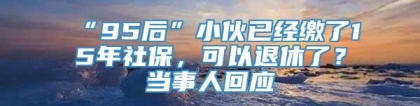 “95后”小伙已经缴了15年社保，可以退休了？当事人回应