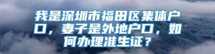 我是深圳市福田区集体户口，妻子是外地户口，如何办理准生证？