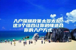 入户深圳政策太多太乱？这3个组合让你秒懂适合你的入户方式