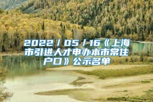 2022／05／16《上海市引进人才申办本市常住户口》公示名单