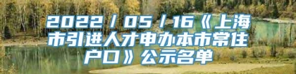 2022／05／16《上海市引进人才申办本市常住户口》公示名单