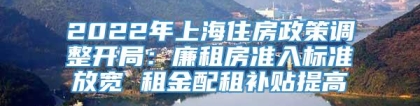 2022年上海住房政策调整开局：廉租房准入标准放宽 租金配租补贴提高