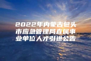 2022年内蒙古包头市应急管理局直属事业单位人才引进公告