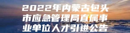 2022年内蒙古包头市应急管理局直属事业单位人才引进公告