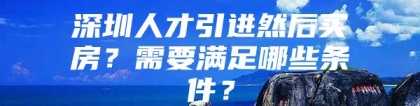 深圳人才引进然后买房？需要满足哪些条件？