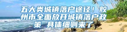 五大类城镇落户途径！胶州市全面放开城镇落户政策 具体细则来了