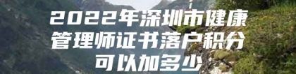 2022年深圳市健康管理师证书落户积分可以加多少