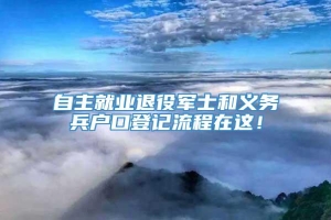 自主就业退役军士和义务兵户口登记流程在这！