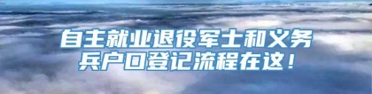 自主就业退役军士和义务兵户口登记流程在这！