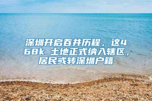 深圳开启吞并历程，这468k㎡土地正式纳入辖区，居民或转深圳户籍