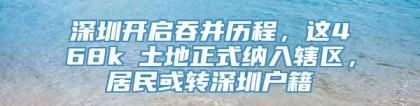 深圳开启吞并历程，这468k㎡土地正式纳入辖区，居民或转深圳户籍