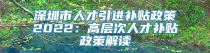 深圳市人才引进补贴政策2022：高层次人才补贴政策解读