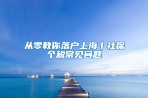 从零教你落户上海丨社保个税常见问题