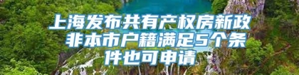 上海发布共有产权房新政 非本市户籍满足5个条件也可申请