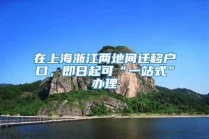 在上海浙江两地间迁移户口，即日起可“一站式”办理