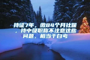 持证7年，缴84个月社保，持中级职称不注意这些问题，相当于白考