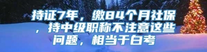 持证7年，缴84个月社保，持中级职称不注意这些问题，相当于白考