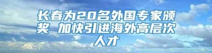 长春为20名外国专家颁奖 加快引进海外高层次人才