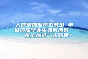 人数增加但岗位减少 申城应届毕业生如何应对“难上加难”求职季？