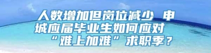 人数增加但岗位减少 申城应届毕业生如何应对“难上加难”求职季？