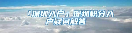 「深圳入户」深圳积分入户疑问解答