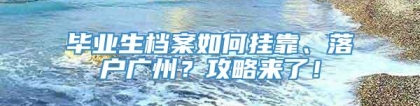 毕业生档案如何挂靠、落户广州？攻略来了！