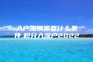 入户深圳需要什么条件,积分入深户2022