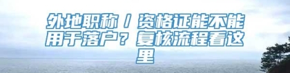 外地职称／资格证能不能用于落户？复核流程看这里