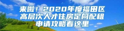 来啦！2020年度福田区高层次人才住房定向配租申请攻略看这里