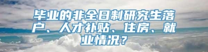 毕业的非全日制研究生落户、人才补贴、住房、就业情况？