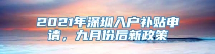 2021年深圳入户补贴申请，九月份后新政策