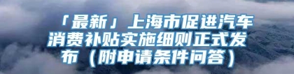 「最新」上海市促进汽车消费补贴实施细则正式发布（附申请条件问答）