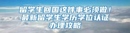 留学生回国这件事必须做！最新留学生学历学位认证办理攻略