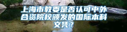 上海市教委是否认可中外合资院校颁发的国际本科文凭？