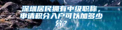 深圳居民拥有中级职称，申请积分入户可以加多少分？