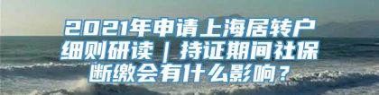 2021年申请上海居转户细则研读｜持证期间社保断缴会有什么影响？