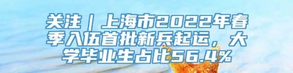 关注｜上海市2022年春季入伍首批新兵起运，大学毕业生占比56.4%