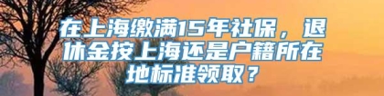 在上海缴满15年社保，退休金按上海还是户籍所在地标准领取？