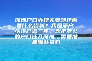 深圳户口办理夫妻随迁需要什么资料？我是深户，结婚已满三年，想把老公的户口迁入深圳，需要准备哪些资料