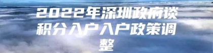 2022年深圳政府谈积分入户入户政策调整